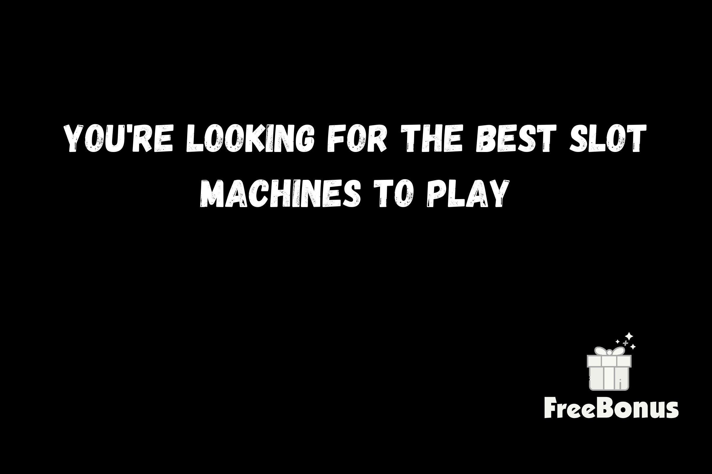You're Looking For The Best Slot Machines To Play